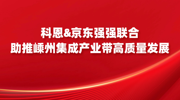 科恩&京東強強聯(lián)合，助推嵊州集成產(chǎn)業(yè)帶高質(zhì)量發(fā)展！